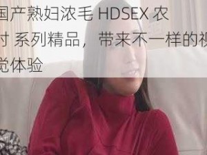 国产熟妇浓毛 HDSEX 农村 系列精品，带来不一样的视觉体验