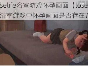 loselife浴室游戏怀孕画面【loselife 浴室游戏中怀孕画面是否存在？】