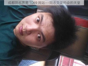 成都同志男男 1069 网站——同志交友约会的天堂