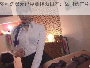 小 13 箩利洗澡无码免费视频日本：岛国动作片的经典之作