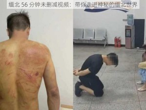 缅北 56 分钟未删减视频：带你走进神秘的缅北世界