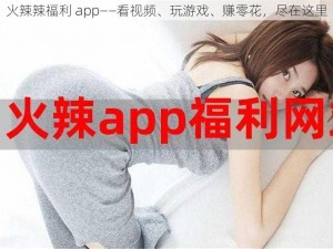 火辣辣福利 app——看视频、玩游戏、赚零花，尽在这里