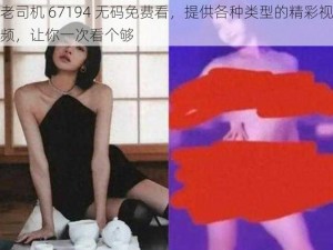 老司机 67194 无码免费看，提供各种类型的精彩视频，让你一次看个够