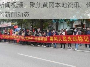 黄冈新闻视频：聚焦黄冈本地资讯，传递最新鲜的新闻动态