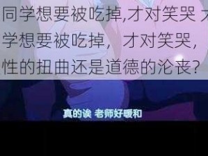 大神同学想要被吃掉,才对笑哭 大神同学想要被吃掉，才对笑哭，究竟是人性的扭曲还是道德的沦丧？