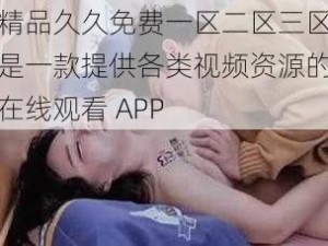 精品久久免费一区二区三区是一款提供各类视频资源的在线观看 APP