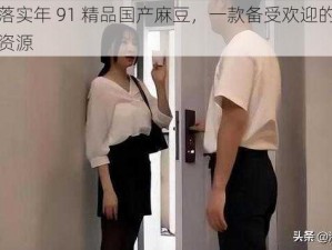 工作落实年 91 精品国产麻豆，一款备受欢迎的国产视频资源