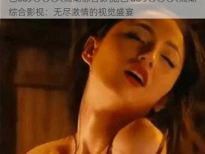 色88久久久久高潮综合影视,色 88 久久久久高潮综合影视：无尽激情的视觉盛宴