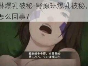 野原琳爆乳被秘-野原琳爆乳被秘，这到底是怎么回事？