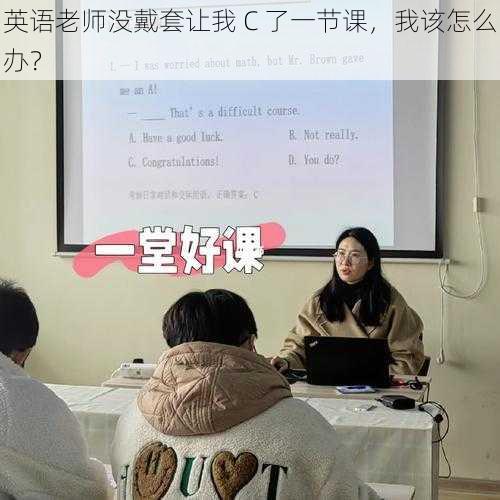 英语老师没戴套让我 C 了一节课，我该怎么办？