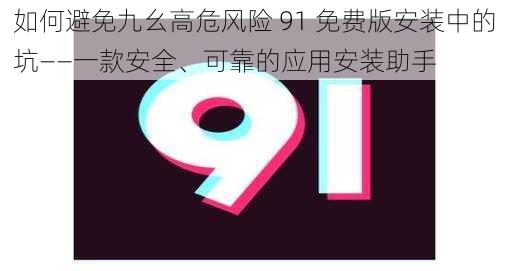 如何避免九幺高危风险 91 免费版安装中的坑——一款安全、可靠的应用安装助手