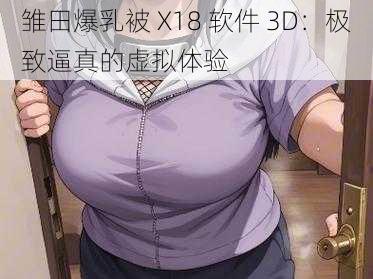 雏田爆乳被 X18 软件 3D：极致逼真的虚拟体验