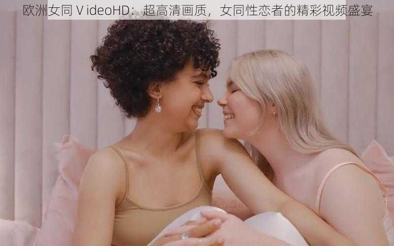 欧洲女同ⅤideoHD：超高清画质，女同性恋者的精彩视频盛宴