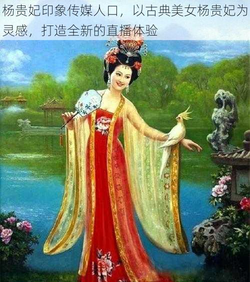 杨贵妃印象传媒人口，以古典美女杨贵妃为灵感，打造全新的直播体验