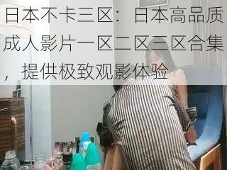 日本不卡三区：日本高品质成人影片一区二区三区合集，提供极致观影体验