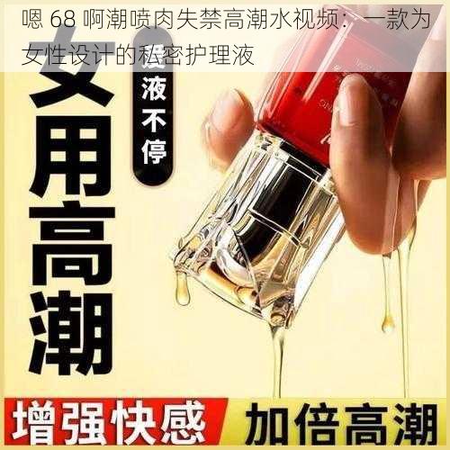 嗯 68 啊潮喷肉失禁高潮水视频：一款为女性设计的私密护理液