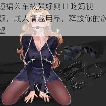 短裙公车被强好爽 H 吃奶视频，成人情趣用品，释放你的欲望