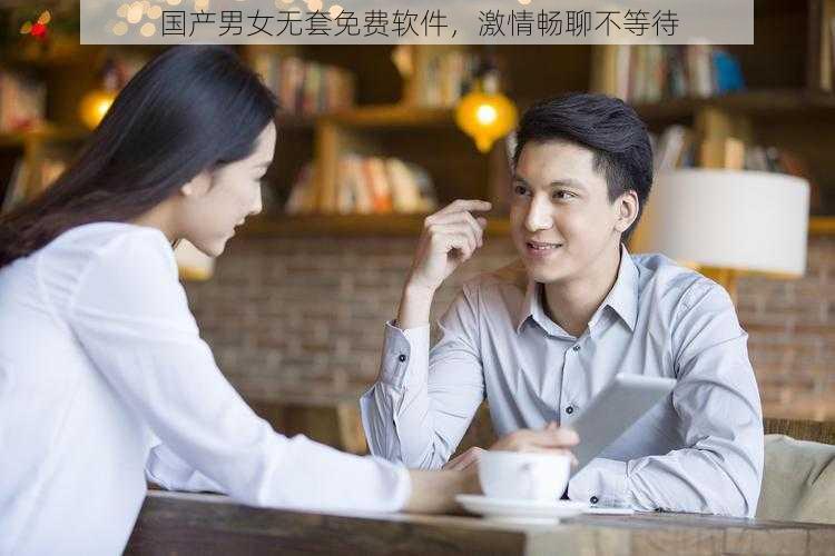 国产男女无套免费软件，激情畅聊不等待