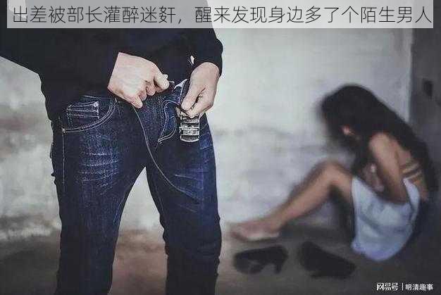 出差被部长灌醉迷姧，醒来发现身边多了个陌生男人