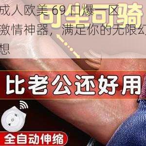 成人欧美 69 口爆一区激情神器，满足你的无限幻想