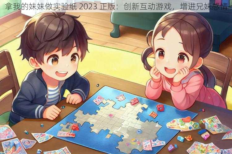 拿我的妹妹做实验纸 2023 正版：创新互动游戏，增进兄妹感情