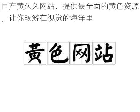 国产黄久久网站，提供最全面的黄色资源，让你畅游在视觉的海洋里