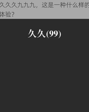 久久久九九九，这是一种什么样的体验？