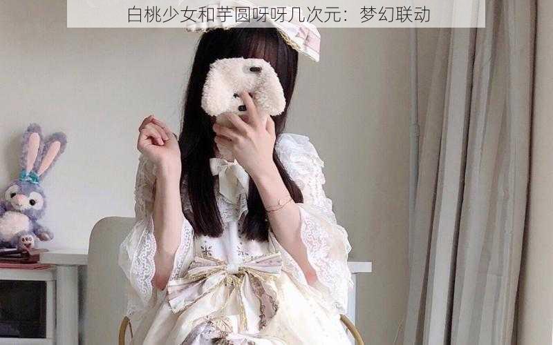 白桃少女和芋圆呀呀几次元：梦幻联动