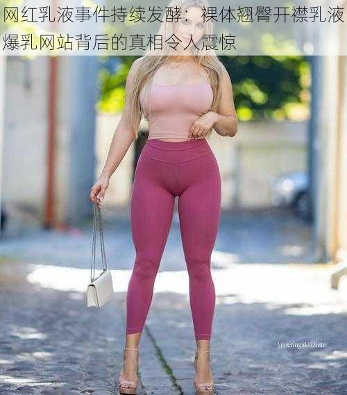 网红乳液事件持续发酵：裸体翘臀开襟乳液爆乳网站背后的真相令人震惊