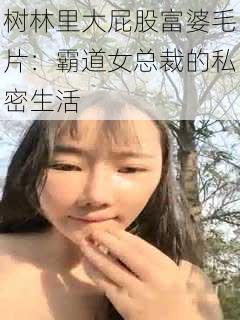 树林里大屁股富婆毛片：霸道女总裁的私密生活