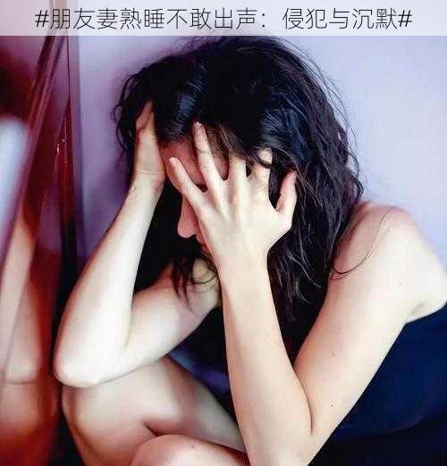 #朋友妻熟睡不敢出声：侵犯与沉默#