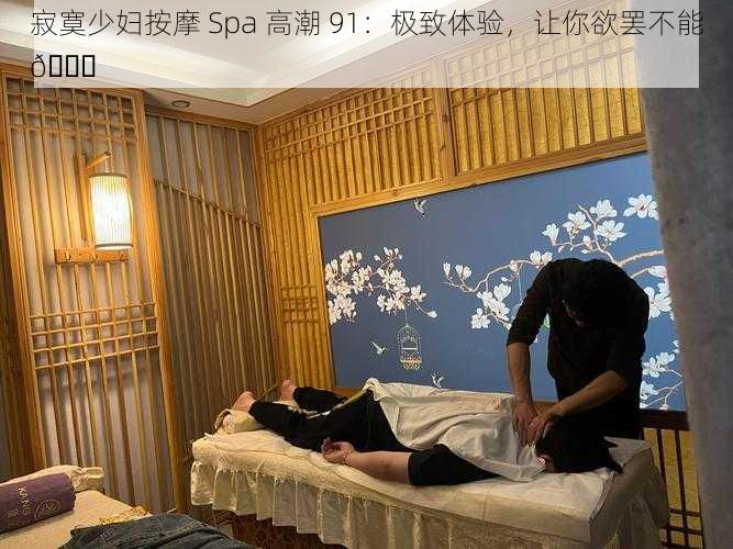 寂寞少妇按摩 Spa 高潮 91：极致体验，让你欲罢不能😍