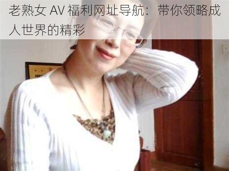 老熟女 AV 福利网址导航：带你领略成人世界的精彩