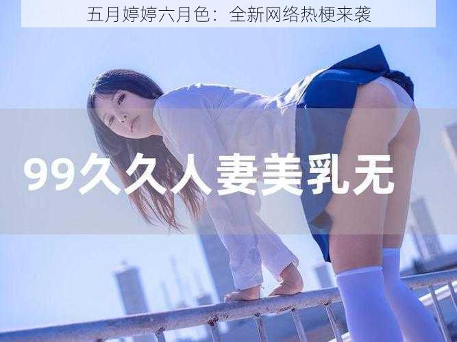 五月婷婷六月色：全新网络热梗来袭