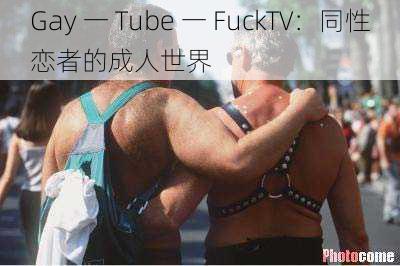 Gay 一 Tube 一 FuckTV：同性恋者的成人世界