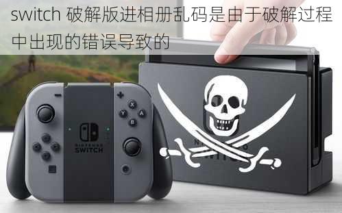 switch 破解版进相册乱码是由于破解过程中出现的错误导致的