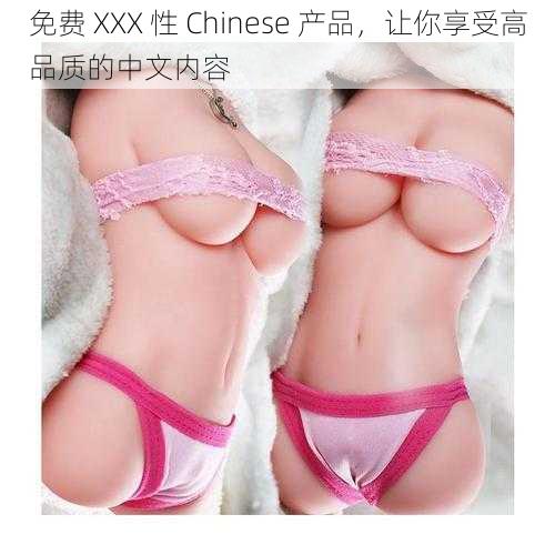 免费 XXX 性 Chinese 产品，让你享受高品质的中文内容