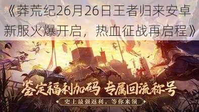 《莽荒纪26月26日王者归来安卓新服火爆开启，热血征战再启程》