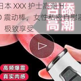 日本 XXX 护士高潮 HD 震动棒，女性私密自慰器，极致享受