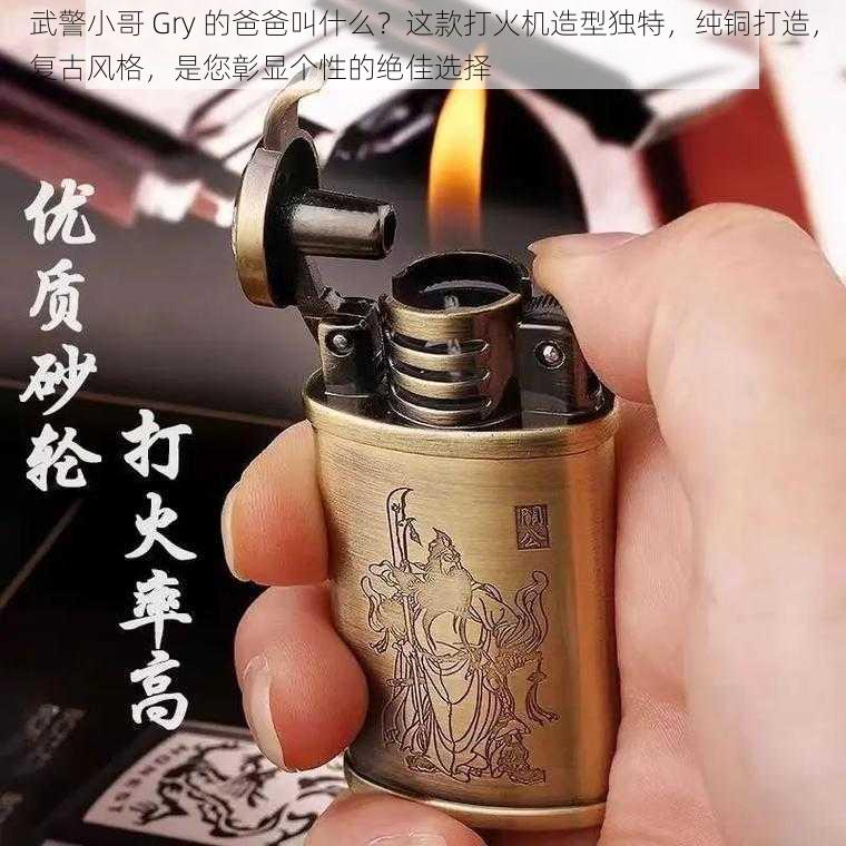 武警小哥 Gry 的爸爸叫什么？这款打火机造型独特，纯铜打造，复古风格，是您彰显个性的绝佳选择