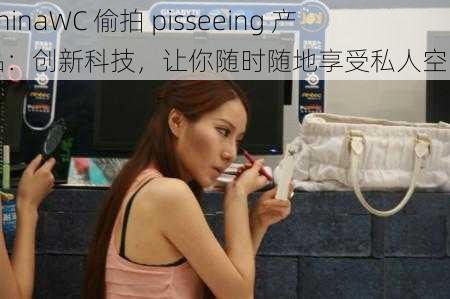 ChinaWC 偷拍 pisseeing 产品：创新科技，让你随时随地享受私人空间