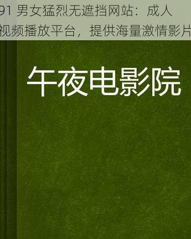 91 男女猛烈无遮挡网站：成人视频播放平台，提供海量激情影片