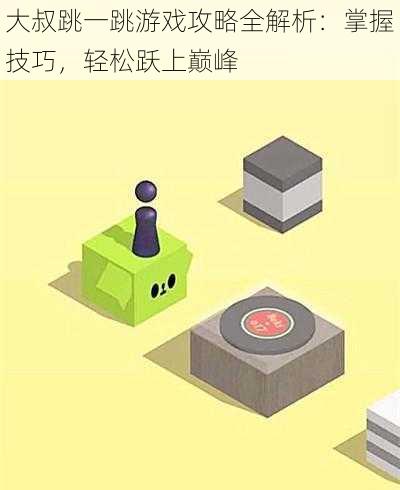 大叔跳一跳游戏攻略全解析：掌握技巧，轻松跃上巅峰