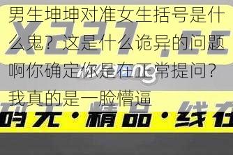 男生坤坤对准女生括号是什么鬼？这是什么诡异的问题啊你确定你是在正常提问？我真的是一脸懵逼