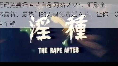 无码免费婬 A 片自慰网站 2023，汇聚全球最新、最热门的无码免费婬 A 片，让你一次看个够