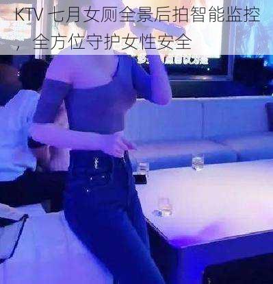 KTV 七月女厕全景后拍智能监控，全方位守护女性安全