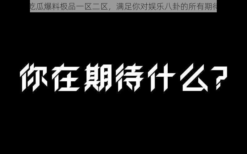 吃瓜爆料极品一区二区，满足你对娱乐八卦的所有期待