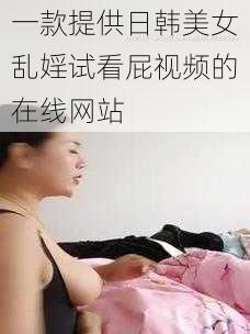 一款提供日韩美女乱婬试看屁视频的在线网站