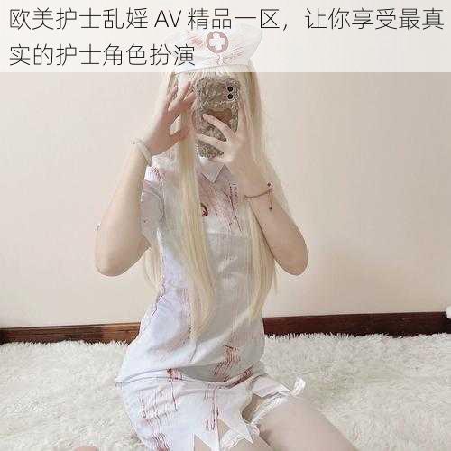 欧美护士乱婬 AV 精品一区，让你享受最真实的护士角色扮演