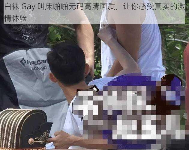 白袜 Gay 叫床啪啪无码高清画质，让你感受真实的激情体验